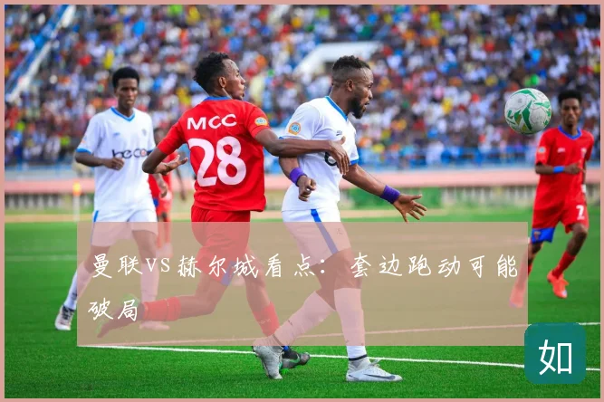 曼联vs赫尔城看点:套边跑动可能破局